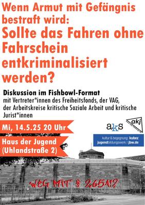 Plakat: Wenn Armut mit Gefängnis bestraft wird: Sollte das Fahren ohne Fahrschein entkriminalisiert werden? - Diskussion im Fishbowl-Format mit Vertreter*innen des Freiheitsfonds, der VAG, der Arbeitskreise kritische Soziale Arbeit und kritische Jurist*i 
