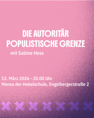Plakat für Veranstaltung: DIE AUTORITÄR-POPULISTISCHE GRENZE mit Sabine Hess 13. März 2026 - 20.00 Uhr - Mensa der Hebelschule, Engelbergstraße 2