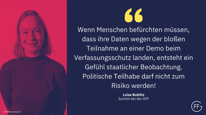 Zitatkachel mit einem Bild der GFF-Juristin Luise Bublitz, Zitat: "Wenn Menschen befürchten müssen, dass ihre Daten wegen der bloßen Teilnahme an einer Demo beim Verfassungsschutz landen, entsteht ein Gefühl staatlicher Beobachtung. Politische Teilhabe da