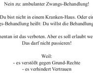 Nein zu: ambulanter Zwangs-Behandlung! Ambulant heißt: Du bist nicht in einem Kranken-Haus. Oder einem Wohn-Heim. Zwangs-Behandlung heißt: Du willst die Behandlung nicht. Momentan ist das verboten. Aber es soll erlaubt werden. Das darf nicht passieren! We